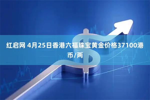 红启网 4月25日香港六福珠宝黄金价格37100港币/两
