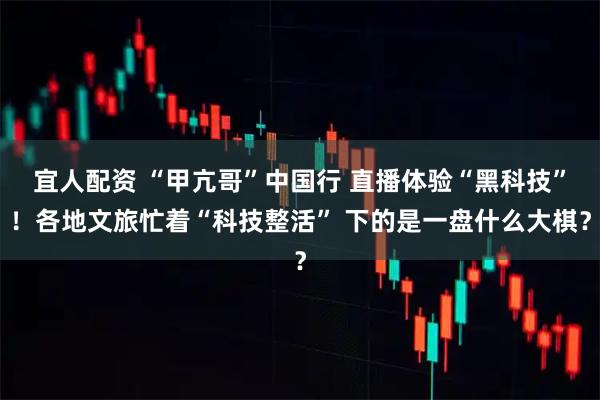 宜人配资 “甲亢哥”中国行 直播体验“黑科技”！各地文旅忙着“科技整活” 下的是一盘什么大棋？