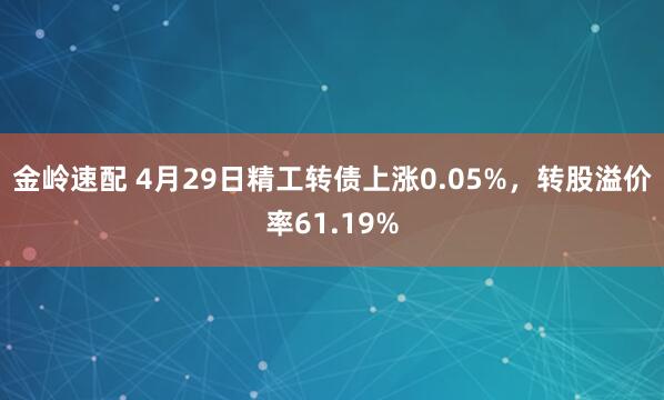 金岭速配 4月29日精工转债上涨0.05%，转股溢价率61.19%