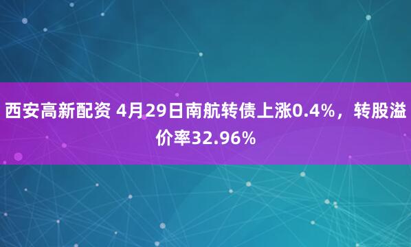 西安高新配资 4月29日南航转债上涨0.4%，转股溢价率32.96%