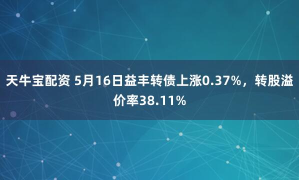 天牛宝配资 5月16日益丰转债上涨0.37%，转股溢价率38.11%