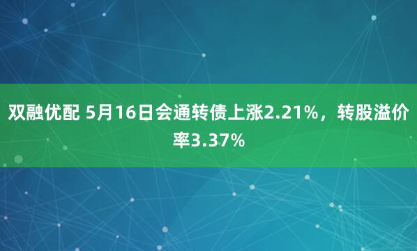 双融优配 5月16日会通转债上涨2.21%，转股溢价率3.37%
