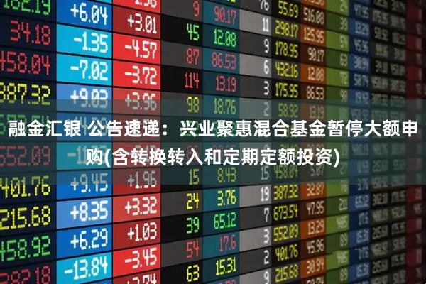 融金汇银 公告速递：兴业聚惠混合基金暂停大额申购(含转换转入和定期定额投资)