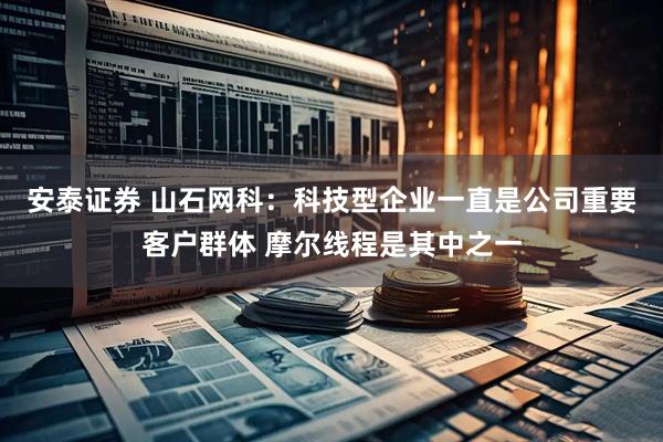安泰证券 山石网科：科技型企业一直是公司重要客户群体 摩尔线程是其中之一