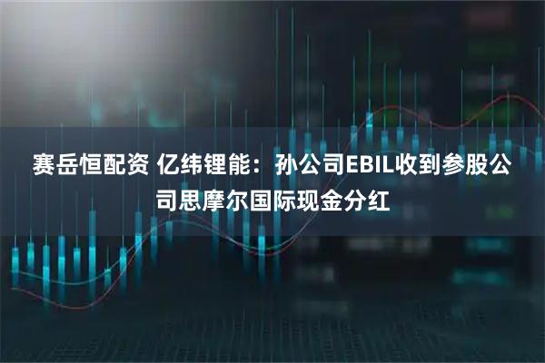 赛岳恒配资 亿纬锂能：孙公司EBIL收到参股公司思摩尔国际现金分红
