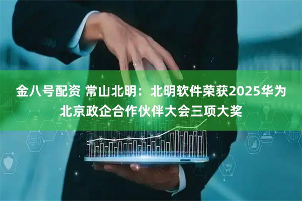 金八号配资 常山北明：北明软件荣获2025华为北京政企合作伙伴大会三项大奖
