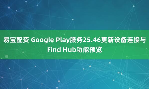 易宝配资 Google Play服务25.46更新设备连接与Find Hub功能预览