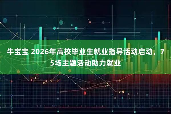 牛宝宝 2026年高校毕业生就业指导活动启动，75场主题活动助力就业