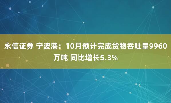 永信证券 宁波港：10月预计完成货物吞吐量9960万吨 同比增长5.3%