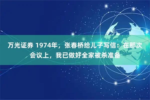 万光证券 1974年，张春桥给儿子写信：在那次会议上，我已做好全家被杀准备
