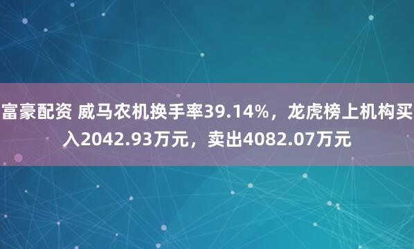 富豪配资 威马农机换手率39.14%，龙虎榜上机构买入2042.93万元，卖出4082.07万元