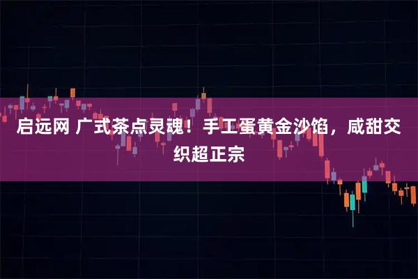 启远网 广式茶点灵魂！手工蛋黄金沙馅，咸甜交织超正宗