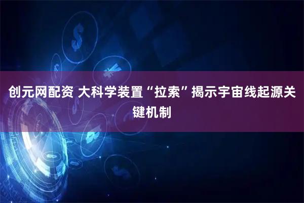 创元网配资 大科学装置“拉索”揭示宇宙线起源关键机制
