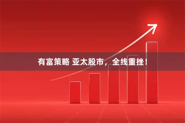 有富策略 亚太股市，全线重挫！