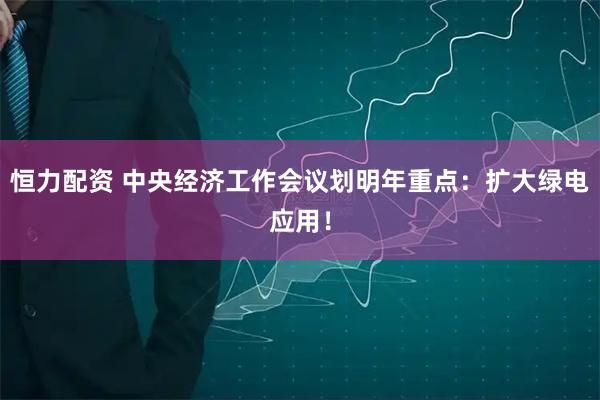 恒力配资 中央经济工作会议划明年重点：扩大绿电应用！