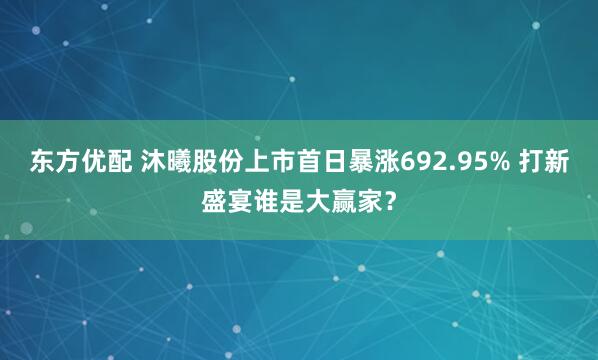 东方优配 沐曦股份上市首日暴涨692.95% 打新盛宴谁是大赢家？