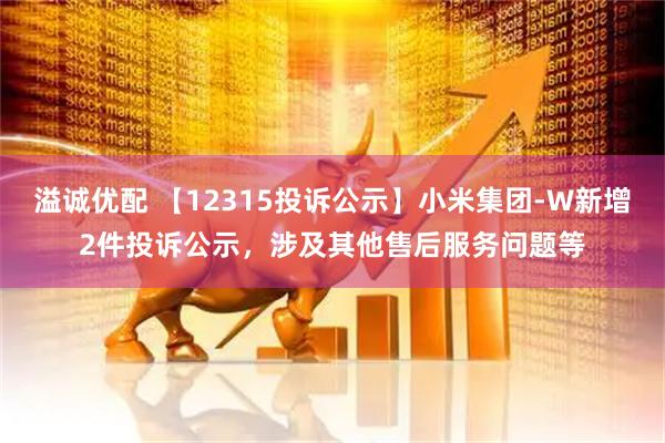 溢诚优配 【12315投诉公示】小米集团-W新增2件投诉公示，涉及其他售后服务问题等