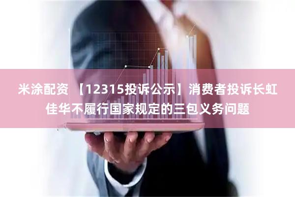 米涂配资 【12315投诉公示】消费者投诉长虹佳华不履行国家规定的三包义务问题