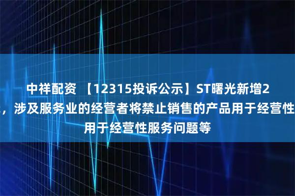 中祥配资 【12315投诉公示】ST曙光新增2件投诉公示，涉及服务业的经营者将禁止销售的产品用于经营性服务问题等