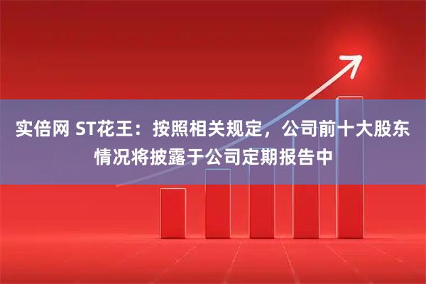 实倍网 ST花王：按照相关规定，公司前十大股东情况将披露于公司定期报告中