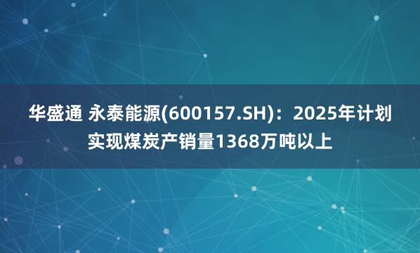 华盛通 永泰能源(600157.SH)：2025年计划实现煤炭产销量1368万吨以上