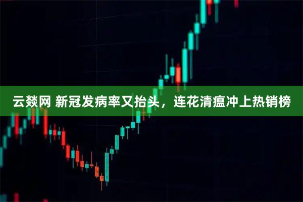 云燚网 新冠发病率又抬头，连花清瘟冲上热销榜