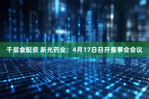 千层金配资 新光药业：4月17日召开董事会会议