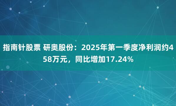 指南针股票 研奥股份：2025年第一季度净利润约458万元，同比增加17.24%