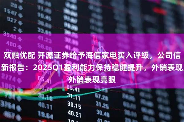 双融优配 开源证券给予海信家电买入评级，公司信息更新报告：2025Q1盈利能力保持稳健提升，外销表现亮眼