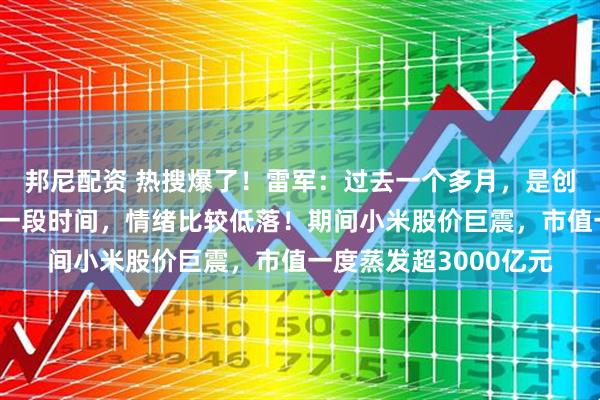 邦尼配资 热搜爆了！雷军：过去一个多月，是创办小米以来最艰难的一段时间，情绪比较低落！期间小米股价巨震，市值一度蒸发超3000亿元