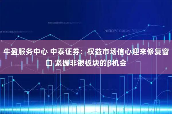 牛盈服务中心 中泰证券：权益市场信心迎来修复窗口 紧握非银板块的β机会