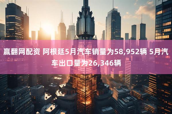 赢翻网配资 阿根廷5月汽车销量为58,952辆 5月汽车出口量为26,346辆