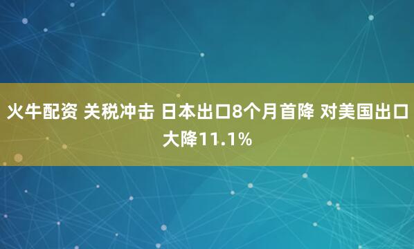 火牛配资 关税冲击 日本出口8个月首降 对美国出口大降11.1%