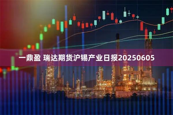 一鼎盈 瑞达期货沪锡产业日报20250605
