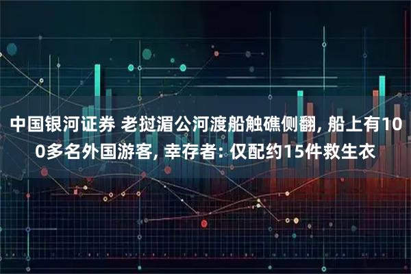 中国银河证券 老挝湄公河渡船触礁侧翻, 船上有100多名外国游客, 幸存者: 仅配约15件救生衣