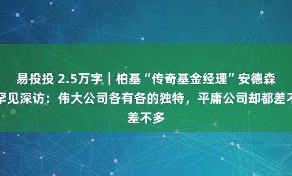 易投投 2.5万字｜柏基“传奇基金经理”安德森的罕见深访：伟大公司各有各的独特，平庸公司却都差不多