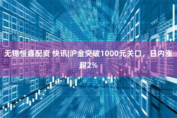 无锡恒鑫配资 快讯|沪金突破1000元关口，日内涨超2%