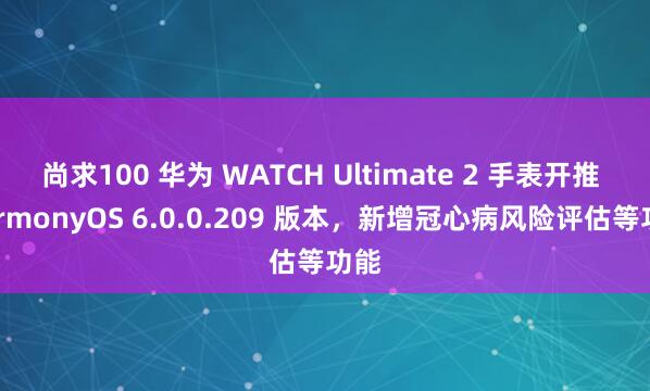 尚求100 华为 WATCH Ultimate 2 手表开推 HarmonyOS 6.0.0.209 版本，新增冠心病风险评估等功能