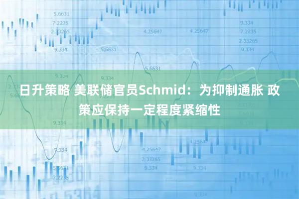 日升策略 美联储官员Schmid：为抑制通胀 政策应保持一定程度紧缩性